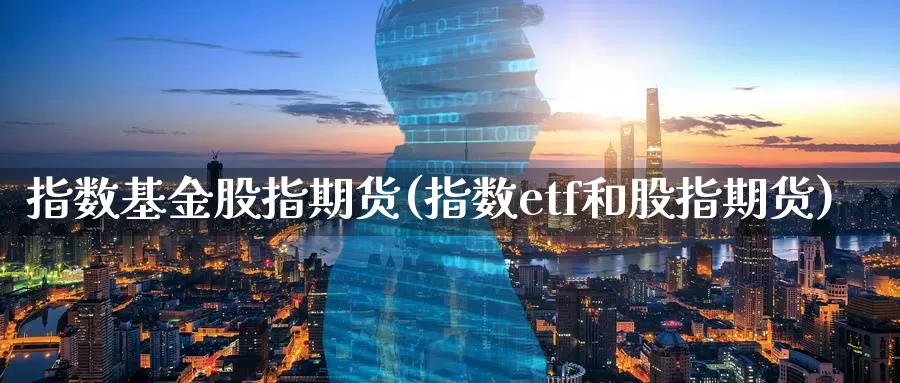指数基金股指期货(指数etf和股指期货)