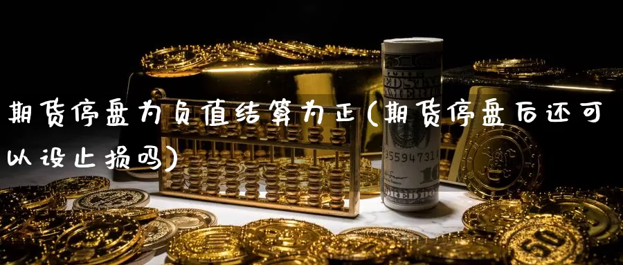 期货停盘为负值结算为正(期货停盘后还可以设止损吗)