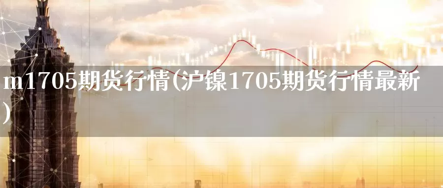 m1705期货行情(沪镍1705期货行情最新)