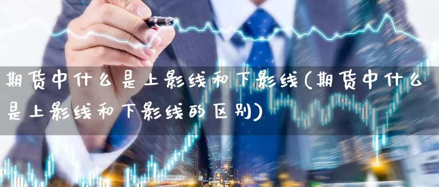 期货中什么是上影线和下影线(期货中什么是上影线和下影线的区别)