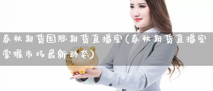 春秋期货国际期货直播室(春秋期货直播室掌握市场最新动态)