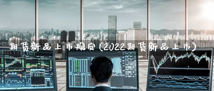 期货新品上市规定(2022期货新品上市)