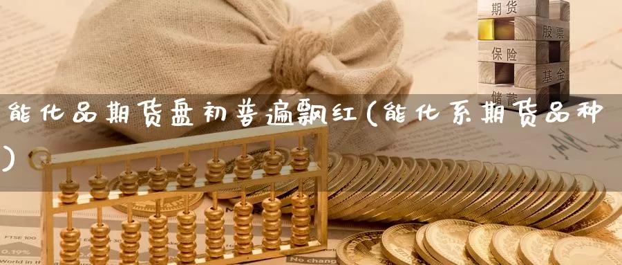 能化品期货盘初普遍飘红(能化系期货品种)