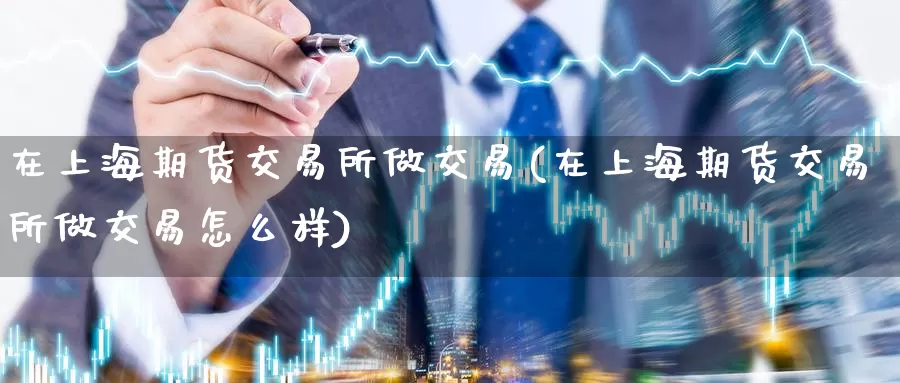 在上海期货交易所做交易(在上海期货交易所做交易怎么样)