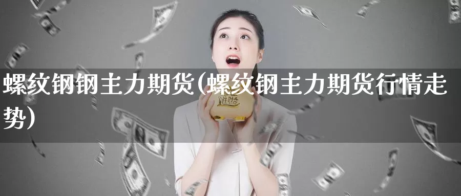螺纹钢钢主力期货(螺纹钢主力期货行情走势)