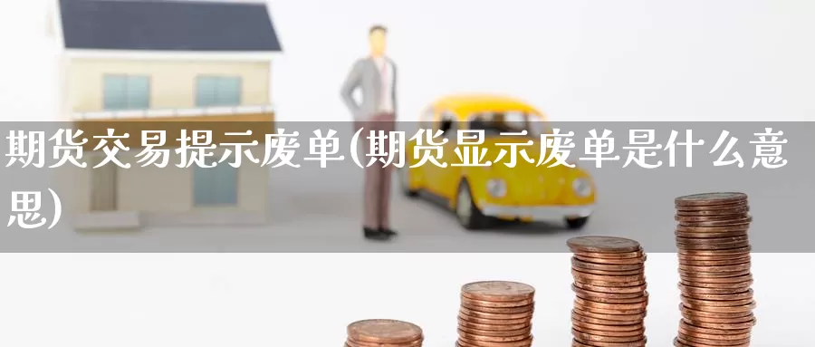期货交易提示废单(期货显示废单是什么意思)
