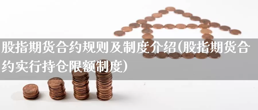 股指期货合约规则及制度介绍(股指期货合约实行持仓限额制度)