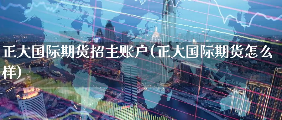 正大国际期货招主账户(正大国际期货怎么样)