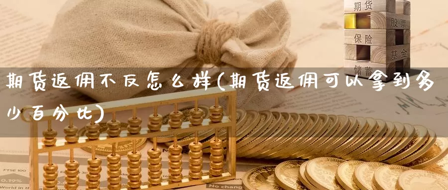 期货返佣不反怎么样(期货返佣可以拿到多少百分比)