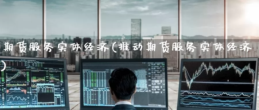 期货服务实体经济(推动期货服务实体经济)