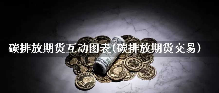 碳排放期货互动图表(碳排放期货交易)