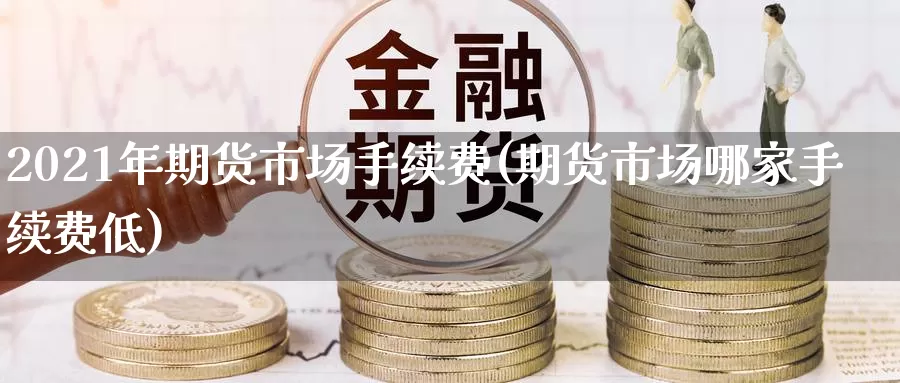 2021年期货市场手续费(期货市场哪家手续费低)