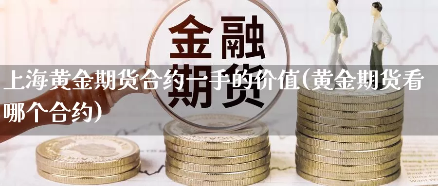上海黄金期货合约一手的价值(黄金期货看哪个合约)
