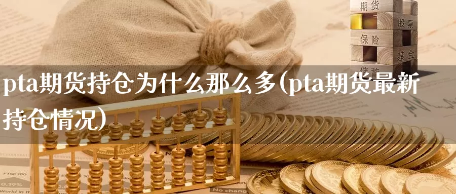 pta期货持仓为什么那么多(pta期货最新持仓情况)