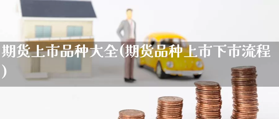 期货上市品种大全(期货品种上市下市流程)