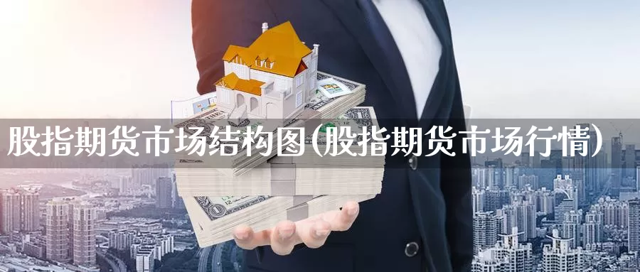 股指期货市场结构图(股指期货市场行情)