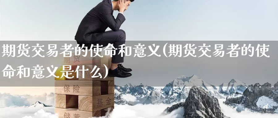 期货交易者的使命和意义(期货交易者的使命和意义是什么)