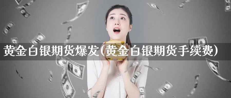 黄金白银期货爆发(黄金白银期货手续费)