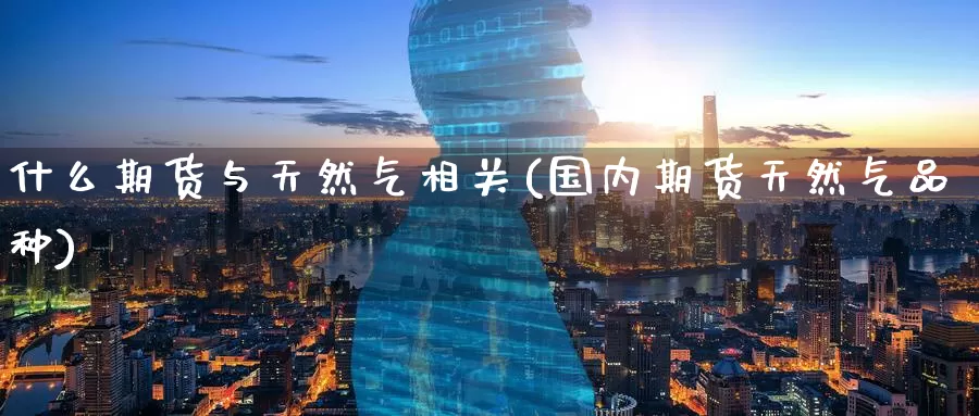什么期货与天然气相关(国内期货天然气品种)