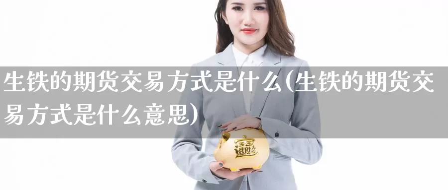 生铁的期货交易方式是什么(生铁的期货交易方式是什么意思)