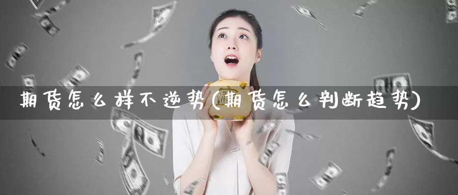 期货怎么样不逆势(期货怎么判断趋势)