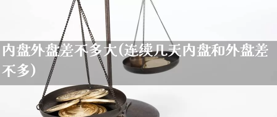 内盘外盘差不多大(连续几天内盘和外盘差不多)