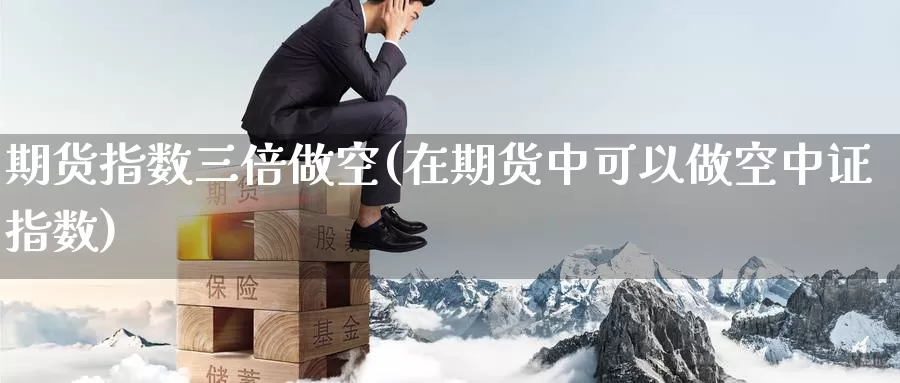 期货指数三倍做空(在期货中可以做空中证指数)