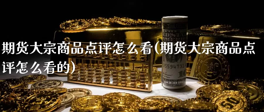 期货大宗商品点评怎么看(期货大宗商品点评怎么看的)