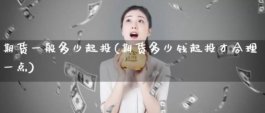 期货一般多少起投(期货多少钱起投才合理一点)