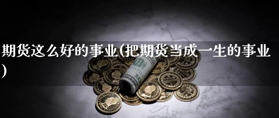 期货这么好的事业(把期货当成一生的事业)