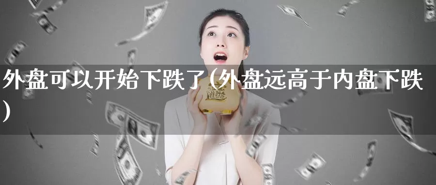 外盘可以开始下跌了(外盘远高于内盘下跌)