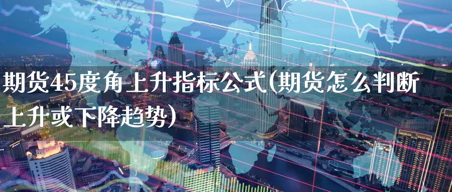 期货45度角上升指标公式(期货怎么判断上升或下降趋势)