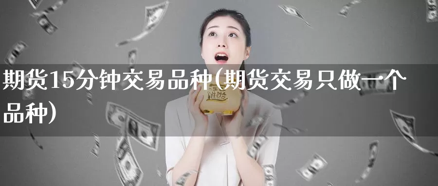 期货15分钟交易品种(期货交易只做一个品种)