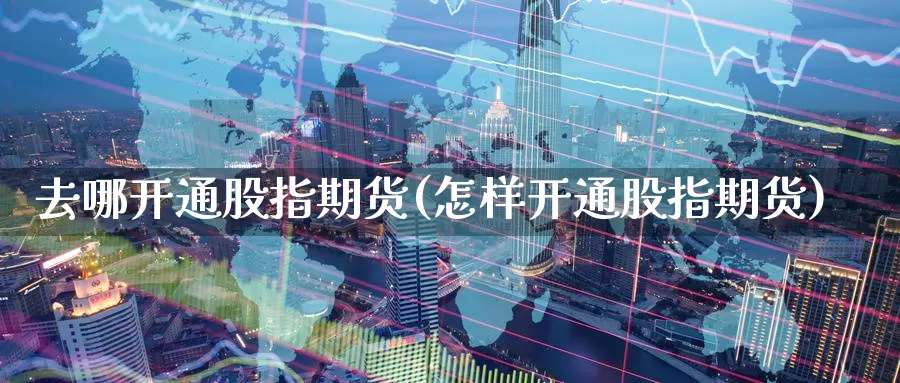 去哪开通股指期货(怎样开通股指期货)