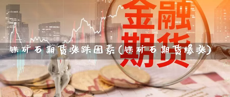铁矿石期货涨跌因素(铁矿石期货爆涨)