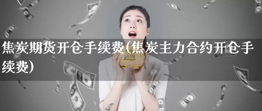 焦炭期货开仓手续费(焦炭主力合约开仓手续费)