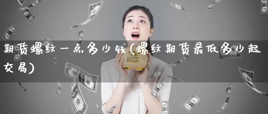 期货螺纹一点多少钱(螺纹期货最低多少起交易)