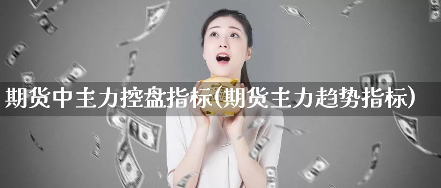 期货中主力控盘指标(期货主力趋势指标)