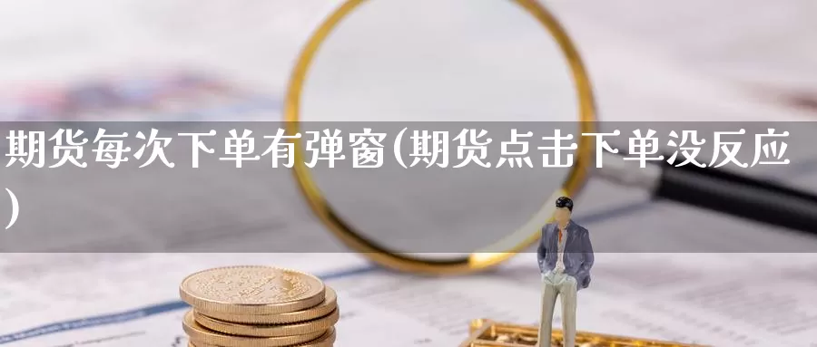 期货每次下单有弹窗(期货点击下单没反应)