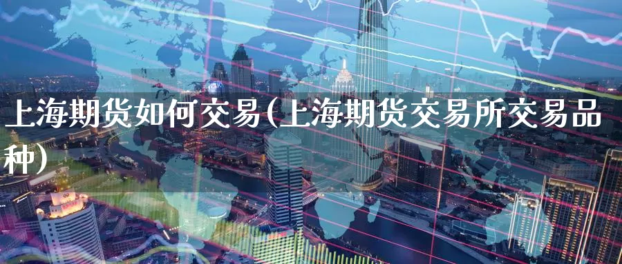 上海期货如何交易(上海期货交易所交易品种)