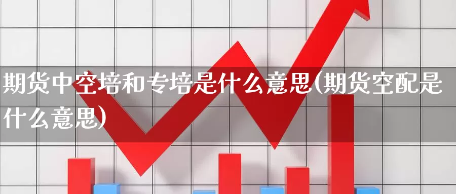 期货中空培和专培是什么意思(期货空配是什么意思)