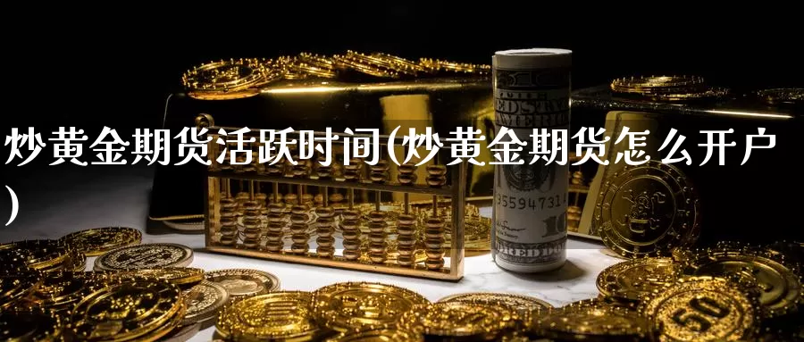 炒黄金期货活跃时间(炒黄金期货怎么开户)