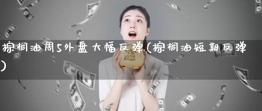 棕榈油周5外盘大幅反弹(棕榈油短期反弹)