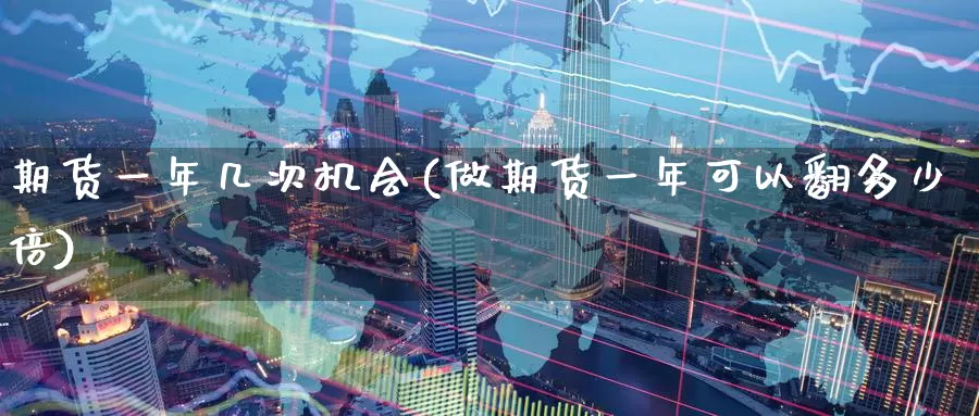 期货一年几次机会(做期货一年可以翻多少倍)