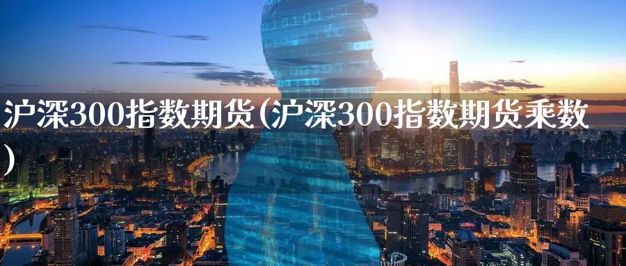 沪深300指数期货(沪深300指数期货乘数)