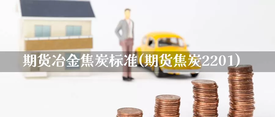 期货冶金焦炭标准(期货焦炭2201)