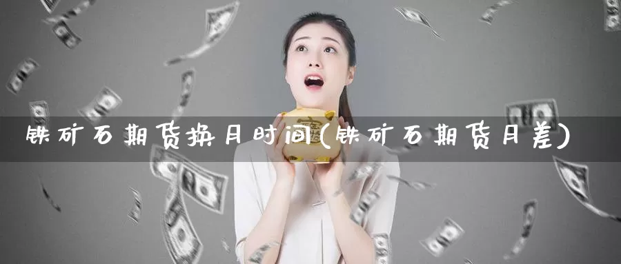 铁矿石期货换月时间(铁矿石期货月差)