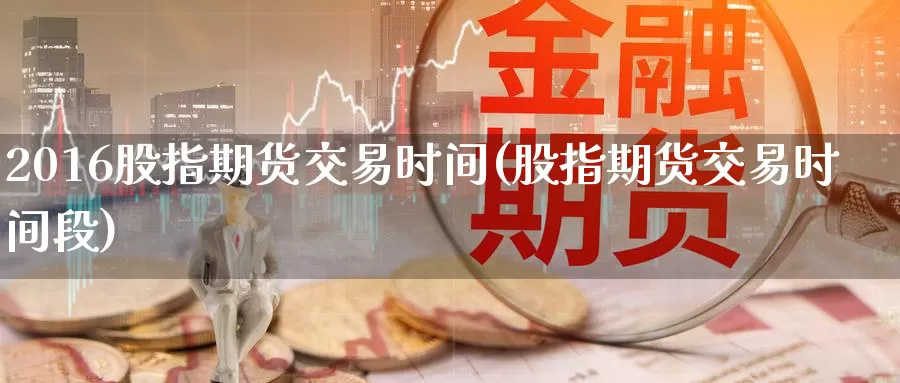 2016股指期货交易时间(股指期货交易时间段)