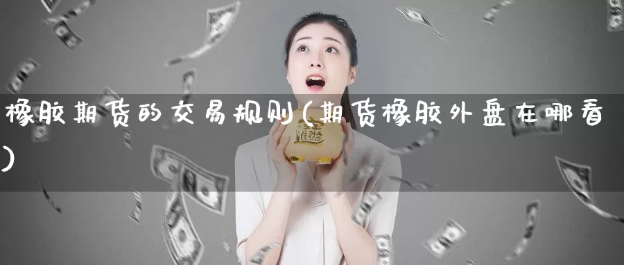 橡胶期货的交易规则(期货橡胶外盘在哪看)