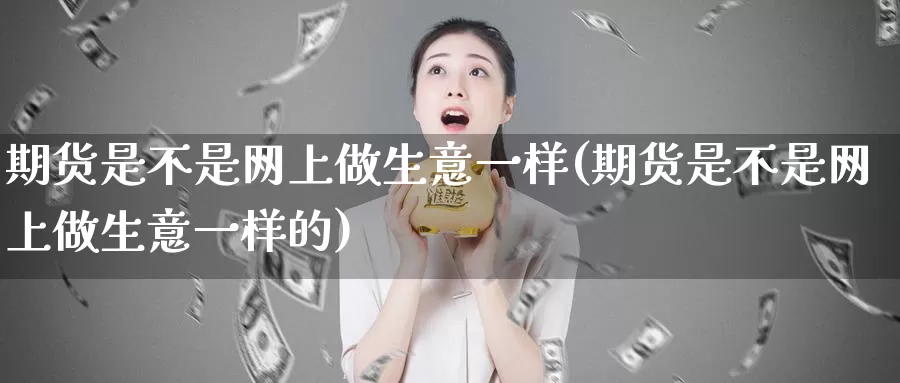 期货是不是网上做生意一样(期货是不是网上做生意一样的)